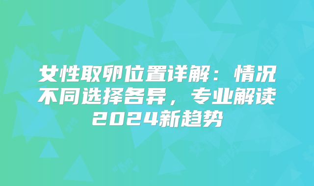 女性取卵位置详解:情况不同选择各异,专业解读2024新趋势
