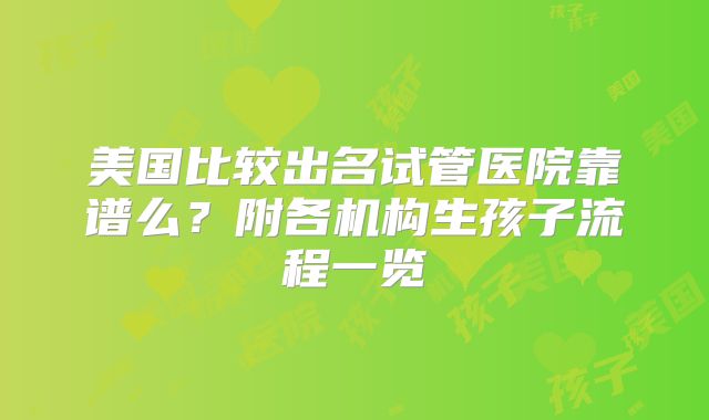 美国比较出名试管医院靠谱么？附各机构生孩子流程一览