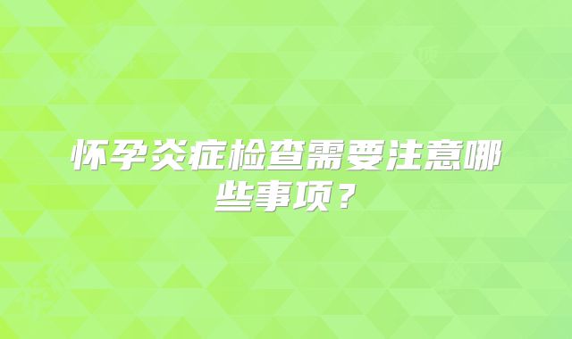 怀孕炎症检查需要注意哪些事项？
