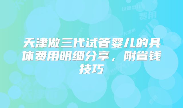 天津做三代试管婴儿的具体费用明细分享,附省钱技巧
