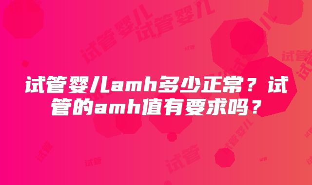 试管婴儿amh多少正常？试管的amh值有要求吗？