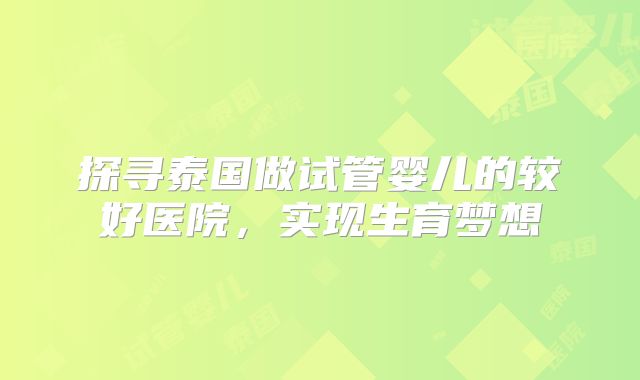 探寻泰国做试管婴儿的较好医院，实现生育梦想