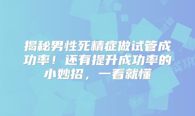 揭秘男性死精症做试管成功率!还有提升成功率的小妙招,一看就懂