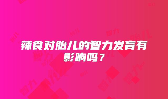 辣食对胎儿的智力发育有影响吗?