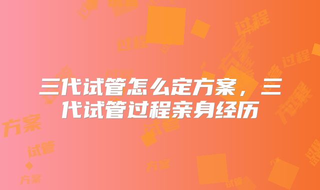 三代试管怎么定方案,三代试管过程亲身经历
