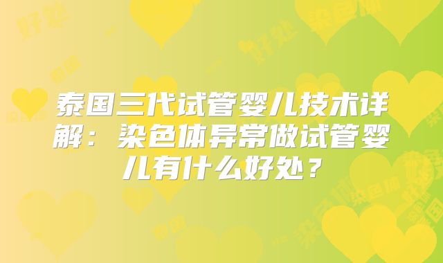 泰国三代试管婴儿技术详解：染色体异常做试管婴儿有什么好处？