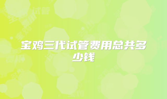宝鸡三代试管费用总共多少钱