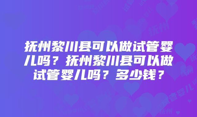 抚州黎川县可以做试管婴儿吗？抚州黎川县可以做试管婴儿吗？多少钱？