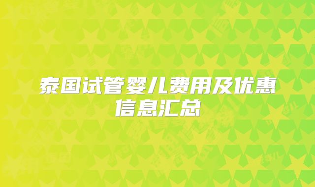 泰国试管婴儿费用及优惠信息汇总