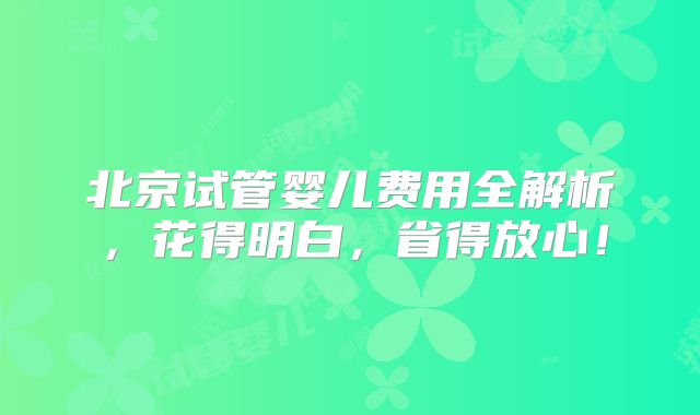 北京试管婴儿费用全解析，花得明白，省得放心！