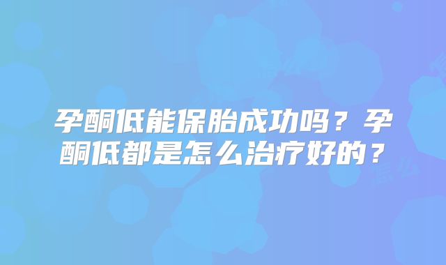 孕酮低能保胎成功吗?孕酮低都是怎么治疗好的?
