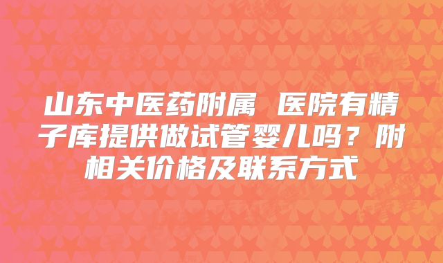 山东中医药附属 医院有精子库提供做试管婴儿吗?附相关价格及联系方式