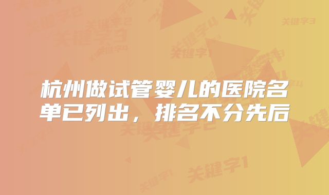 杭州做试管婴儿的医院名单已列出，排名不分先后