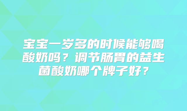 宝宝一岁多的时候能够喝酸奶吗?调节肠胃的益生菌酸奶哪个牌子好?