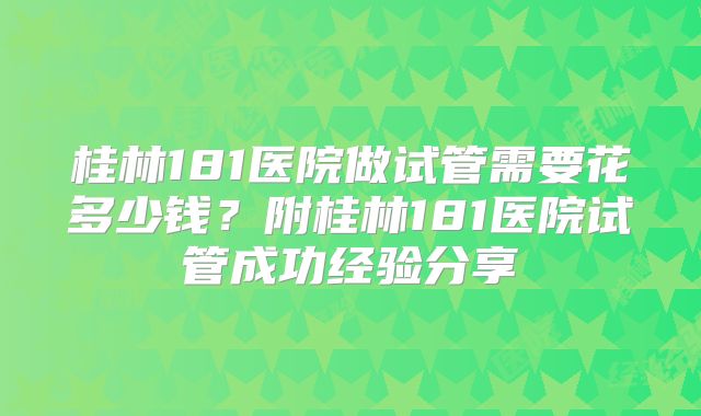桂林181医院做试管需要花多少钱？附桂林181医院试管成功经验分享