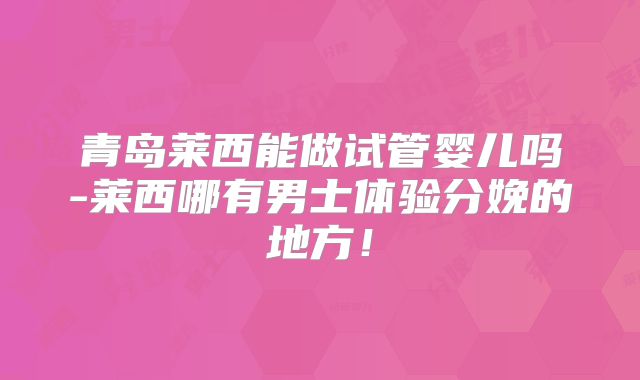 青岛莱西能做试管婴儿吗-莱西哪有男士体验分娩的地方！