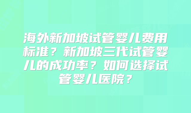 海外新加坡试管婴儿费用标准？新加坡三代试管婴儿的成功率？如何选择试管婴儿医院？