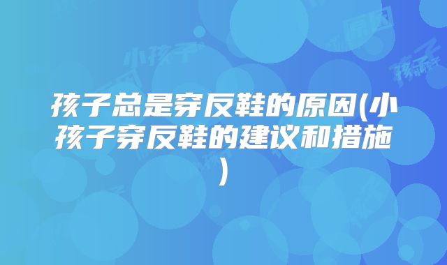 孩子总是穿反鞋的原因(小孩子穿反鞋的建议和措施)