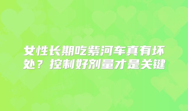 女性长期吃紫河车真有坏处？控制好剂量才是关键