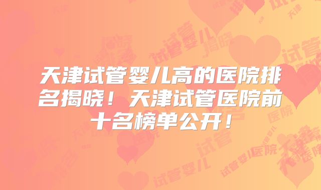 天津试管婴儿高的医院排名揭晓！天津试管医院前十名榜单公开！