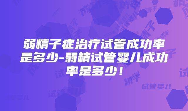 弱精子症治疗试管成功率是多少-弱精试管婴儿成功率是多少！