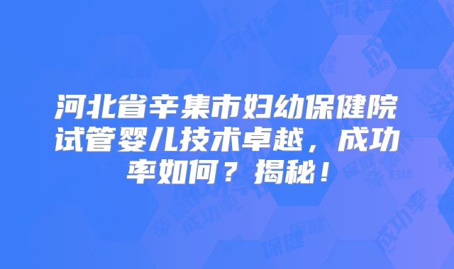 河北省辛集市妇幼保健院试管婴儿技术卓越，成功率如何？揭秘！