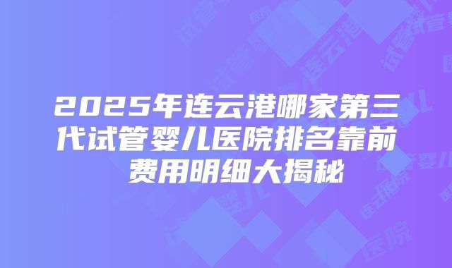 2025年连云港哪家第三代试管婴儿医院排名靠前 费用明细大揭秘