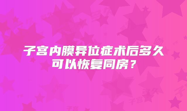 子宫内膜异位症术后多久可以恢复同房？