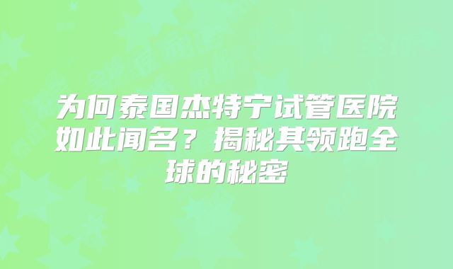 为何泰国杰特宁试管医院如此闻名?揭秘其领跑全球的秘密