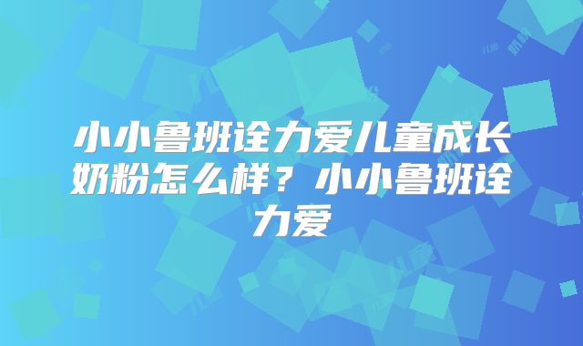 小小鲁班诠力爱儿童成长奶粉怎么样？小小鲁班诠力爱