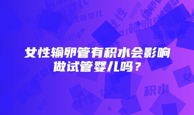女性输卵管有积水会影响做试管婴儿吗？