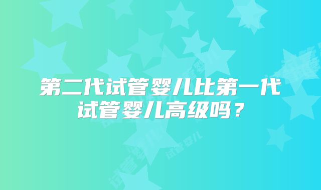 第二代试管婴儿比第一代试管婴儿高级吗？