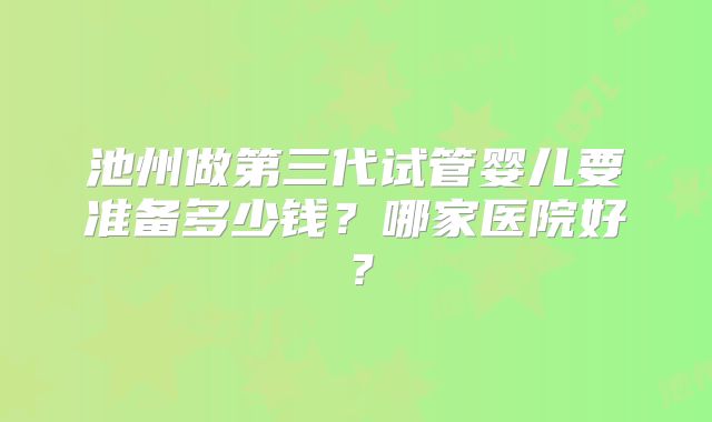 池州做第三代试管婴儿要准备多少钱？哪家医院好？