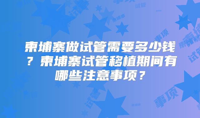 柬埔寨做试管需要多少钱？柬埔寨试管移植期间有哪些注意事项？