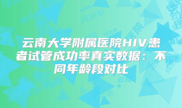 云南大学附属医院HIV患者试管成功率真实数据：不同年龄段对比