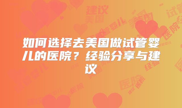 如何选择去美国做试管婴儿的医院？经验分享与建议