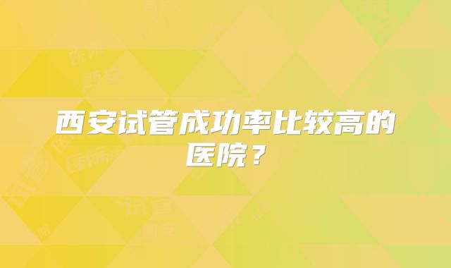 西安试管成功率比较高的医院？