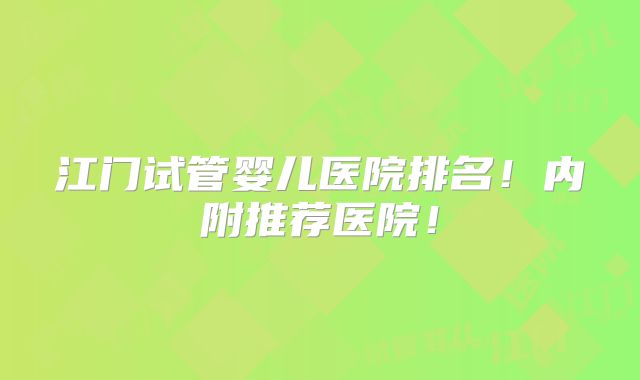江门试管婴儿医院排名!内附推荐医院!