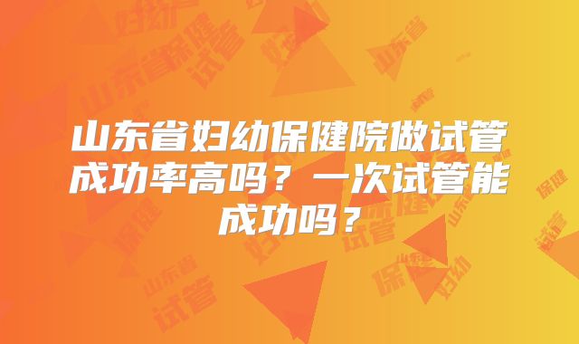 山东省妇幼保健院做试管成功率高吗？一次试管能成功吗？