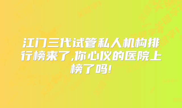 江门三代试管私人机构排行榜来了,你心仪的医院上榜了吗!