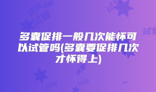 多囊促排一般几次能怀可以试管吗(多囊要促排几次才怀得上)