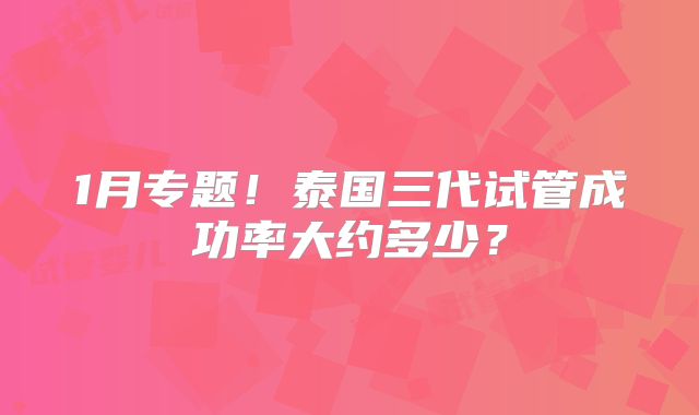 1月专题！泰国三代试管成功率大约多少？