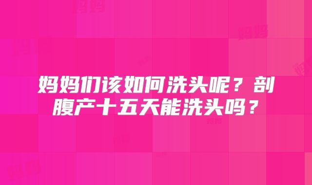 妈妈们该如何洗头呢？剖腹产十五天能洗头吗？