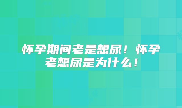 怀孕期间老是想尿！怀孕老想尿是为什么！