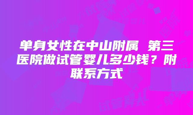 单身女性在中山附属 第三医院做试管婴儿多少钱？附联系方式