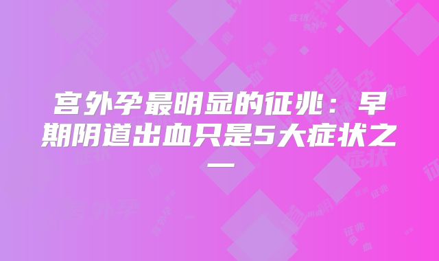 宫外孕最明显的征兆：早期阴道出血只是5大症状之一