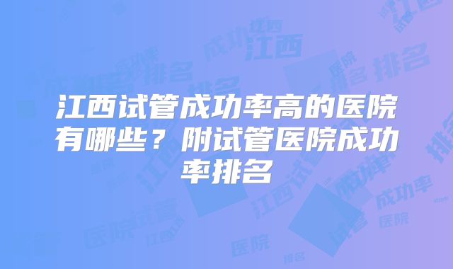 江西试管成功率高的医院有哪些？附试管医院成功率排名