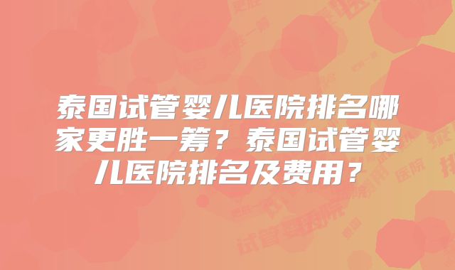 泰国试管婴儿医院排名哪家更胜一筹？泰国试管婴儿医院排名及费用？
