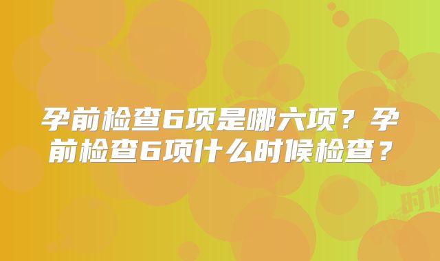 孕前检查6项是哪六项？孕前检查6项什么时候检查？