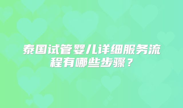 泰国试管婴儿详细服务流程有哪些步骤？